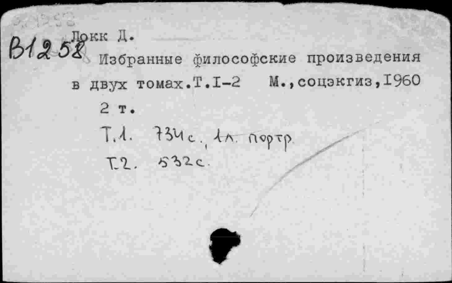 ﻿
кк Д.
Избранные философские
произведения
в двух томах.Т.1-2	М.,соцэкгиз,1960
2 т.